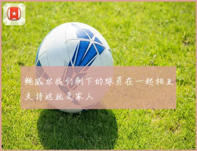 鲍威尔我们剩下的球员在一起相互支持这就是家人