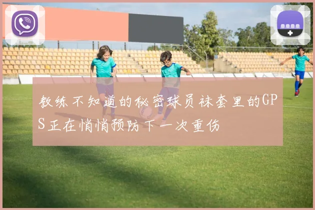 教练不知道的秘密球员袜套里的GPS正在悄悄预防下一次重伤