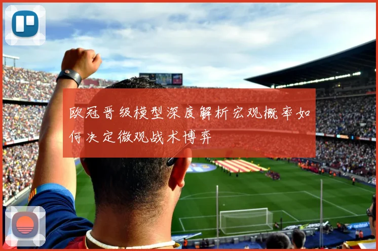 欧冠晋级模型深度解析宏观概率如何决定微观战术博弈